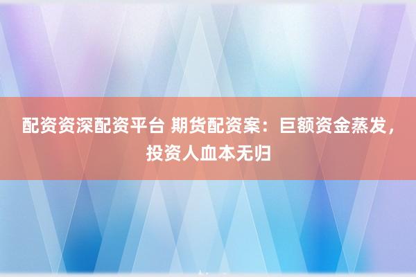 配资资深配资平台 期货配资案：巨额资金蒸发，投资人血本无归
