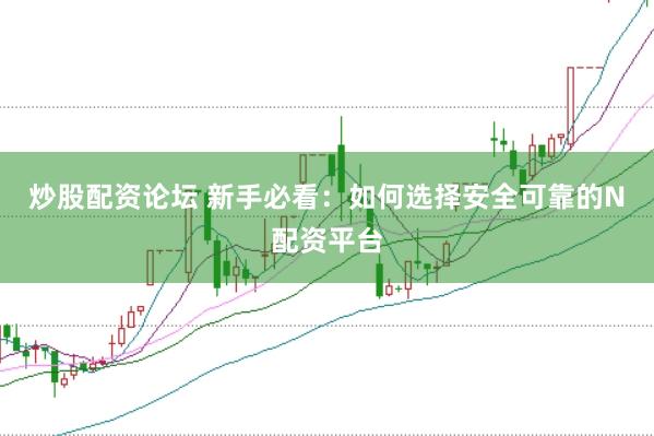 炒股配资论坛 新手必看：如何选择安全可靠的N配资平台