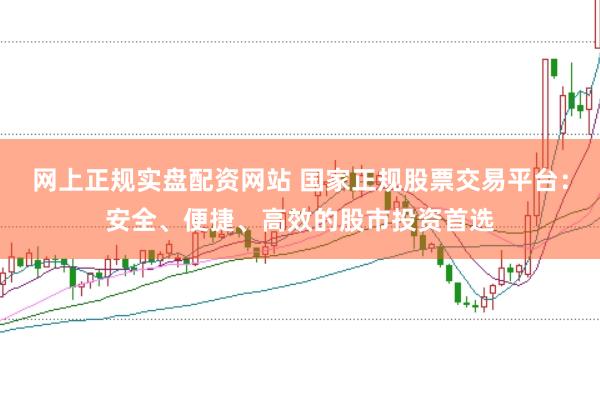 网上正规实盘配资网站 国家正规股票交易平台：安全、便捷、高效的股市投资首选