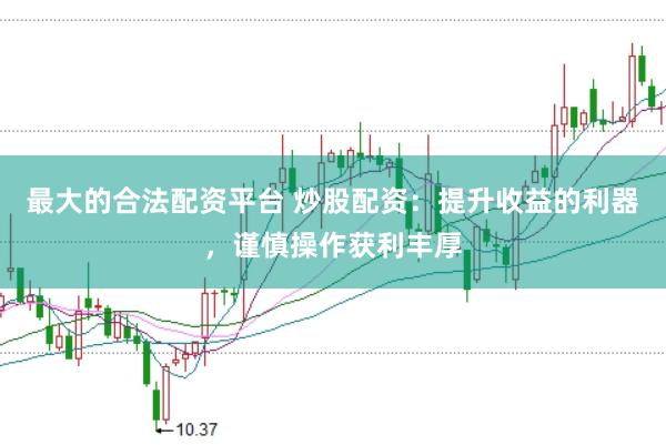 最大的合法配资平台 炒股配资：提升收益的利器，谨慎操作获利丰厚