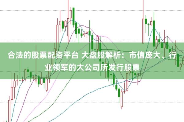 合法的股票配资平台 大盘股解析：市值庞大、行业领军的大公司所发行股票