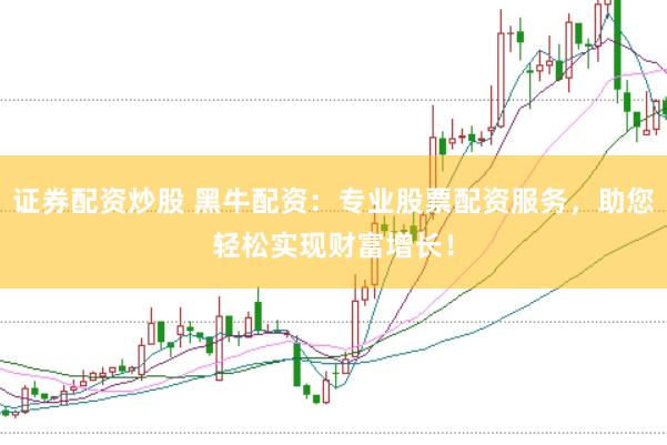 证券配资炒股 黑牛配资：专业股票配资服务，助您轻松实现财富增长！
