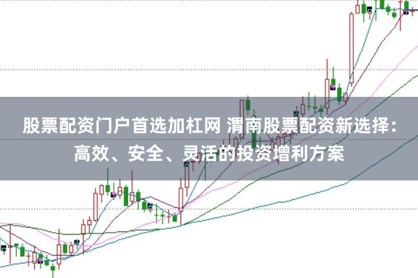 股票配资门户首选加杠网 渭南股票配资新选择：高效、安全、灵活的投资增利方案
