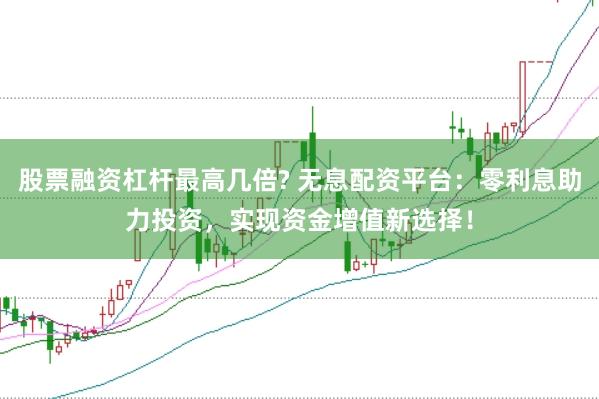 股票融资杠杆最高几倍? 无息配资平台：零利息助力投资，实现资金增值新选择！
