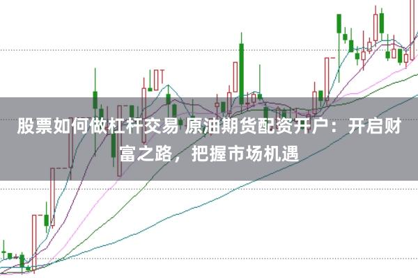 股票如何做杠杆交易 原油期货配资开户：开启财富之路，把握市场机遇