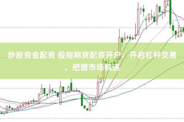 炒股资金配资 股指期货配资开户：开启杠杆交易，把握市场机遇
