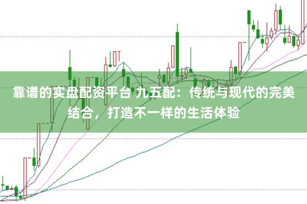 靠谱的实盘配资平台 九五配：传统与现代的完美结合，打造不一样的生活体验