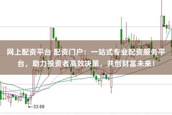 网上配资平台 配资门户：一站式专业配资服务平台，助力投资者高效决策，共创财富未来！