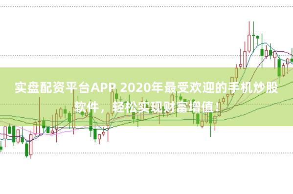 实盘配资平台APP 2020年最受欢迎的手机炒股软件，轻松实现财富增值！
