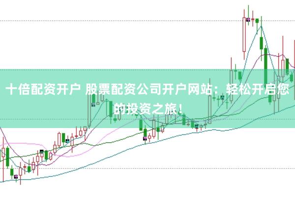 十倍配资开户 股票配资公司开户网站：轻松开启您的投资之旅！