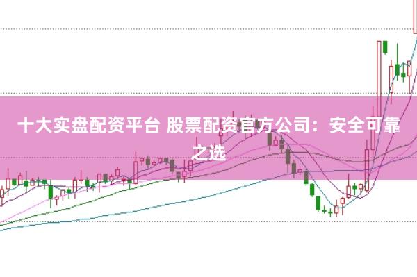 十大实盘配资平台 股票配资官方公司：安全可靠之选