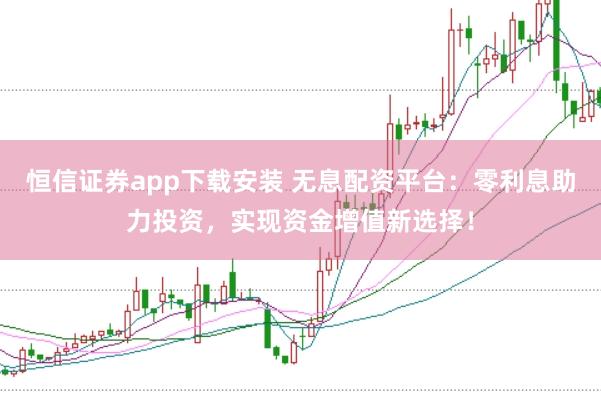 恒信证券app下载安装 无息配资平台：零利息助力投资，实现资金增值新选择！