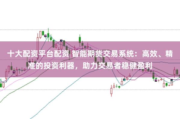 十大配资平台配资 智能期货交易系统：高效、精准的投资利器，助力交易者稳健盈利