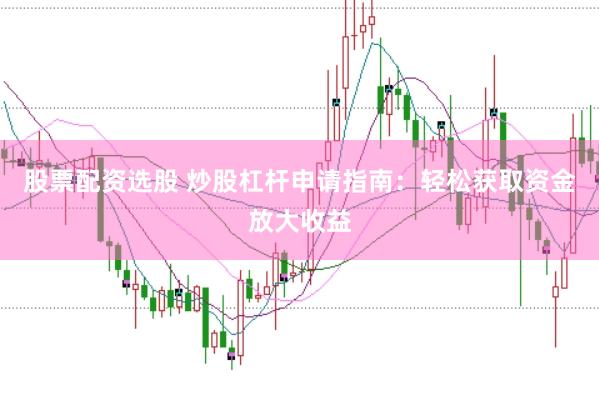 股票配资选股 炒股杠杆申请指南：轻松获取资金放大收益