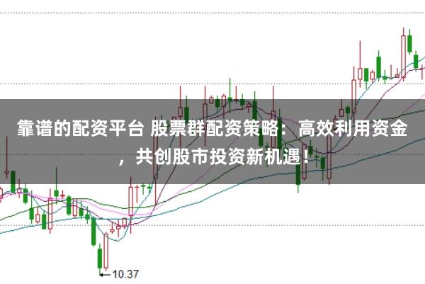 靠谱的配资平台 股票群配资策略：高效利用资金，共创股市投资新机遇！