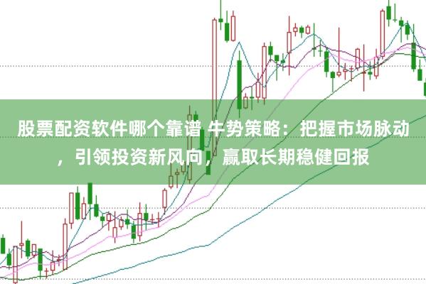 股票配资软件哪个靠谱 牛势策略：把握市场脉动，引领投资新风向，赢取长期稳健回报
