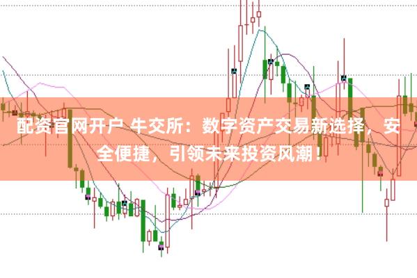 配资官网开户 牛交所：数字资产交易新选择，安全便捷，引领未来投资风潮！
