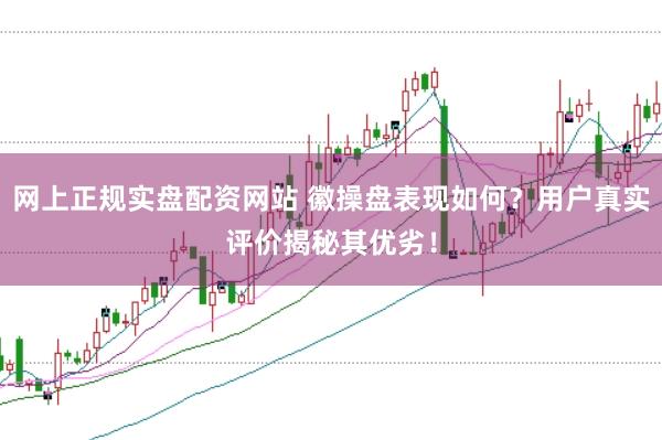 网上正规实盘配资网站 徽操盘表现如何？用户真实评价揭秘其优劣！