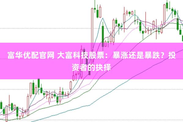 富华优配官网 大富科技股票：暴涨还是暴跌？投资者的抉择