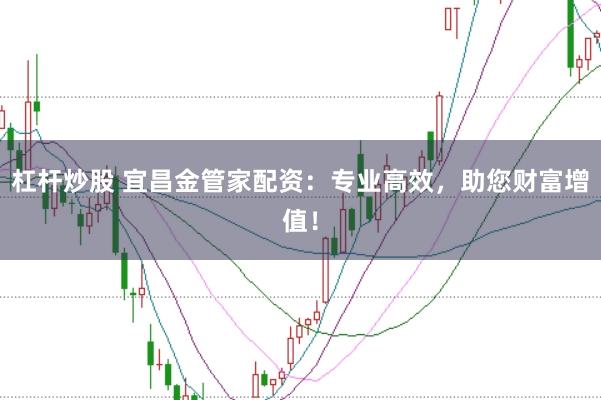 杠杆炒股 宜昌金管家配资：专业高效，助您财富增值！