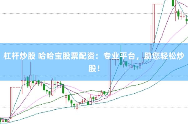 杠杆炒股 哈哈宝股票配资：专业平台，助您轻松炒股！