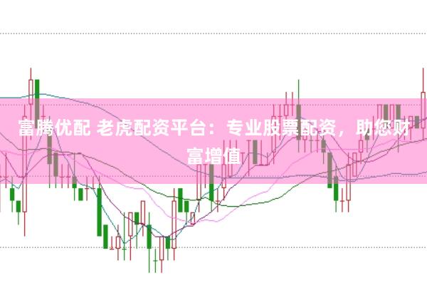 富腾优配 老虎配资平台：专业股票配资，助您财富增值