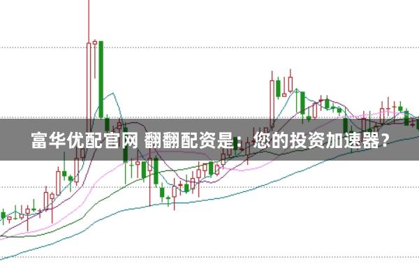 富华优配官网 翻翻配资是：您的投资加速器？