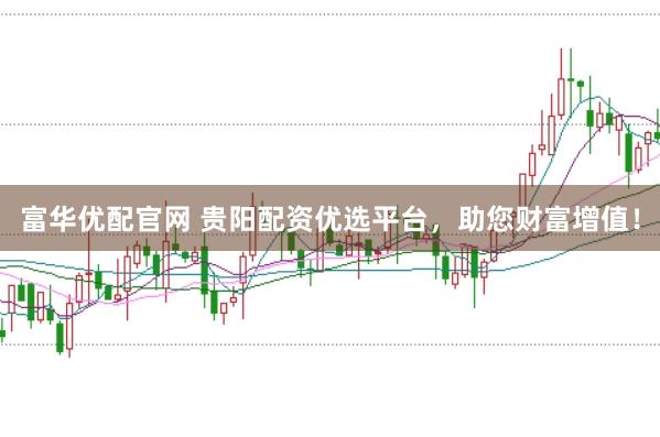 富华优配官网 贵阳配资优选平台，助您财富增值！