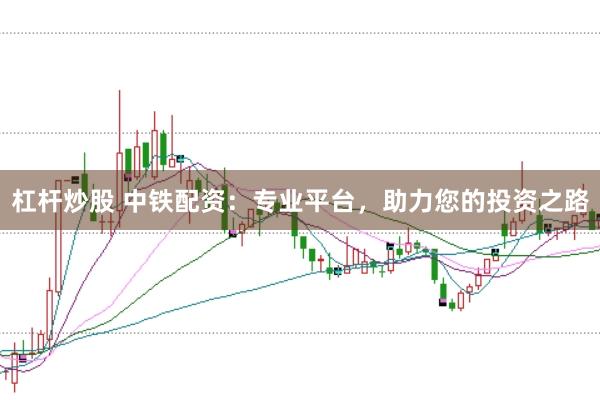 杠杆炒股 中铁配资：专业平台，助力您的投资之路