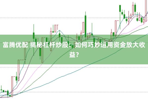 富腾优配 揭秘杠杆炒股：如何巧妙运用资金放大收益？