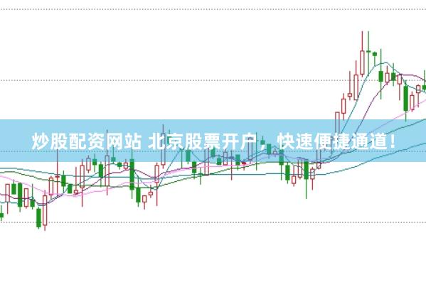 炒股配资网站 北京股票开户，快速便捷通道！