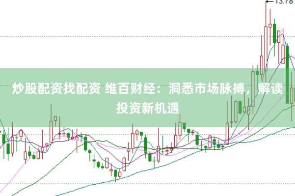 炒股配资找配资 维百财经：洞悉市场脉搏，解读投资新机遇