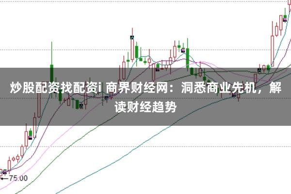 炒股配资找配资i 商界财经网：洞悉商业先机，解读财经趋势