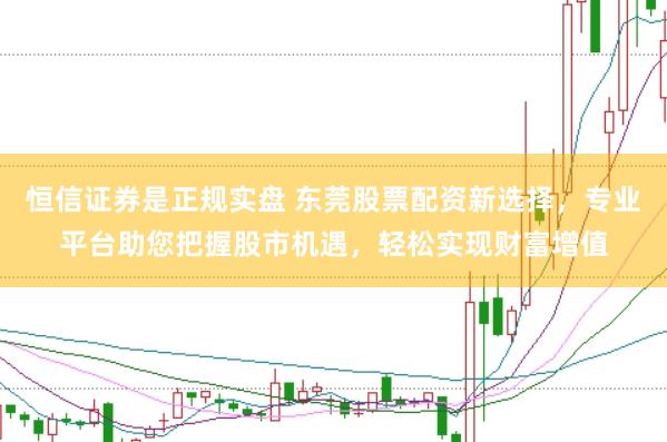 恒信证券是正规实盘 东莞股票配资新选择，专业平台助您把握股市机遇，轻松实现财富增值