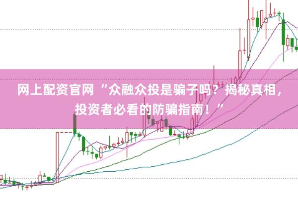 网上配资官网 “众融众投是骗子吗？揭秘真相，投资者必看的防骗指南！”
