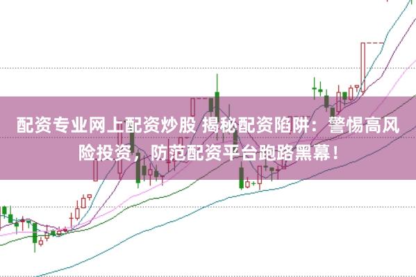 配资专业网上配资炒股 揭秘配资陷阱：警惕高风险投资，防范配资平台跑路黑幕！