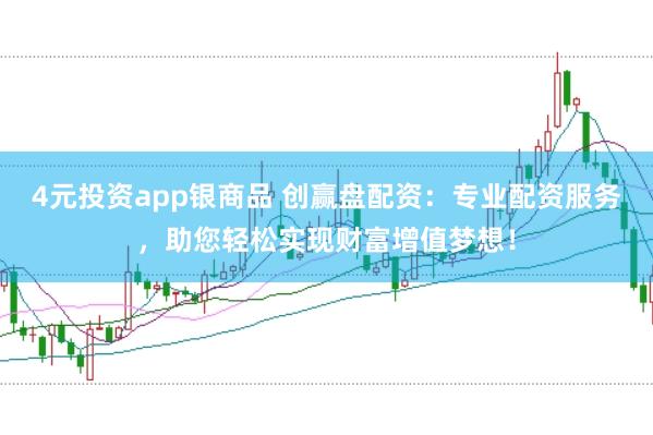 4元投资app银商品 创赢盘配资：专业配资服务，助您轻松实现财富增值梦想！