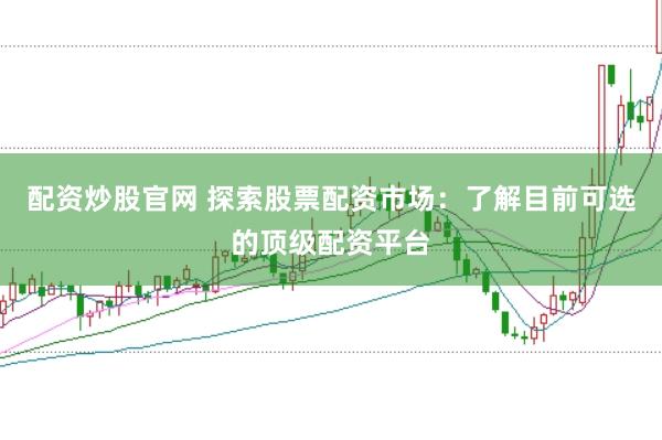 配资炒股官网 探索股票配资市场：了解目前可选的顶级配资平台