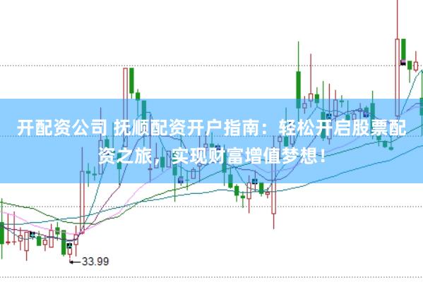 开配资公司 抚顺配资开户指南：轻松开启股票配资之旅，实现财富增值梦想！