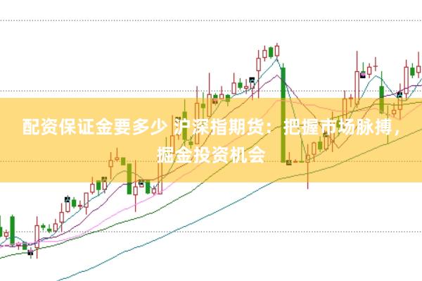 配资保证金要多少 沪深指期货：把握市场脉搏，掘金投资机会