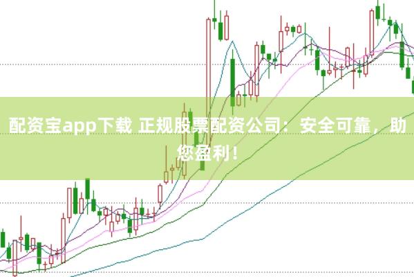 配资宝app下载 正规股票配资公司：安全可靠，助您盈利！