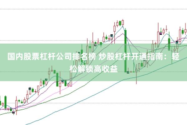 国内股票杠杆公司排名榜 炒股杠杆开通指南：轻松解锁高收益