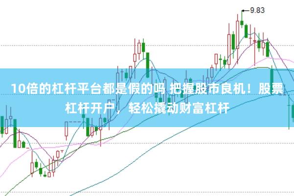 10倍的杠杆平台都是假的吗 把握股市良机！股票杠杆开户，轻松撬动财富杠杆