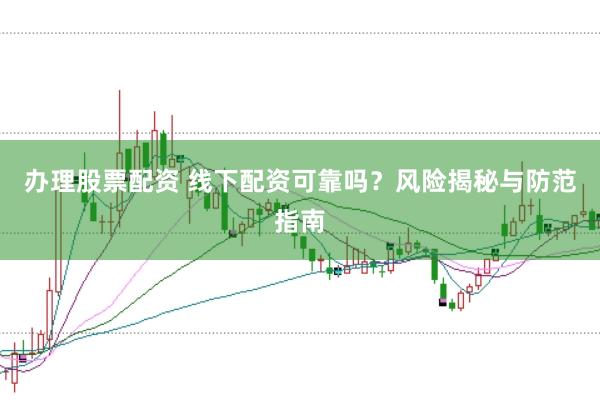 办理股票配资 线下配资可靠吗？风险揭秘与防范指南