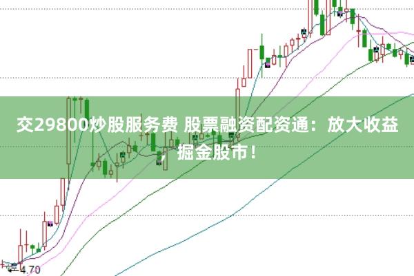交29800炒股服务费 股票融资配资通：放大收益，掘金股市！