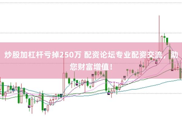 炒股加杠杆亏掉250万 配资论坛专业配资交流，助您财富增值！