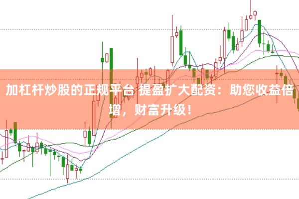 加杠杆炒股的正规平台 提盈扩大配资：助您收益倍增，财富升级！