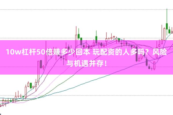 10w杠杆50倍赚多少回本 玩配资的人多吗？风险与机遇并存！