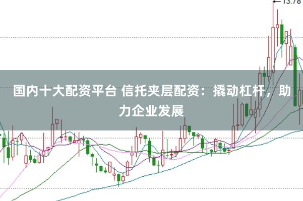 国内十大配资平台 信托夹层配资：撬动杠杆，助力企业发展
