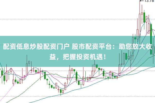 配资低息炒股配资门户 股市配资平台：助您放大收益，把握投资机遇！